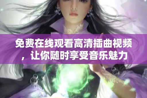 免费在线观看高清插曲视频，让你随时享受音乐魅力