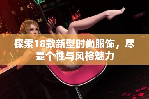 探索18款新型时尚服饰，尽显个性与风格魅力