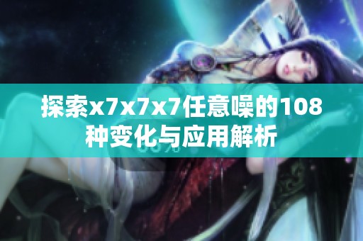 探索x7x7x7任意噪的108种变化与应用解析