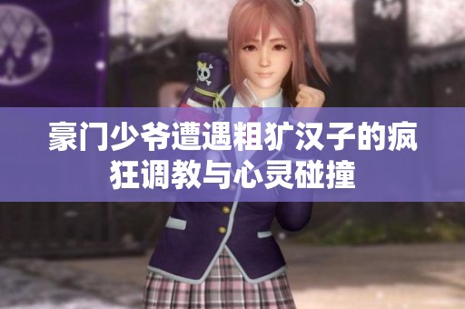豪门少爷遭遇粗犷汉子的疯狂调教与心灵碰撞