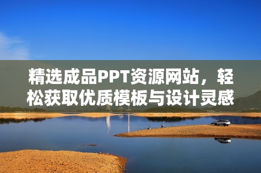 精选成品PPT资源网站，轻松获取优质模板与设计灵感