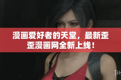 漫画爱好者的天堂，最新歪歪漫画网全新上线！
