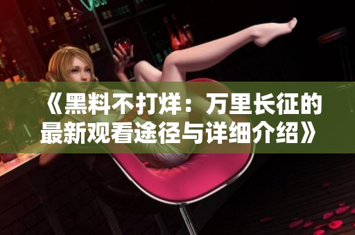 《黑料不打烊：万里长征的最新观看途径与详细介绍》