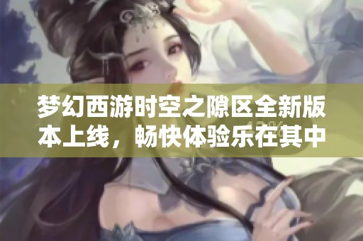 梦幻西游时空之隙区全新版本上线，畅快体验乐在其中