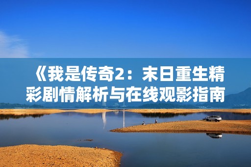 《我是传奇2：末日重生精彩剧情解析与在线观影指南》