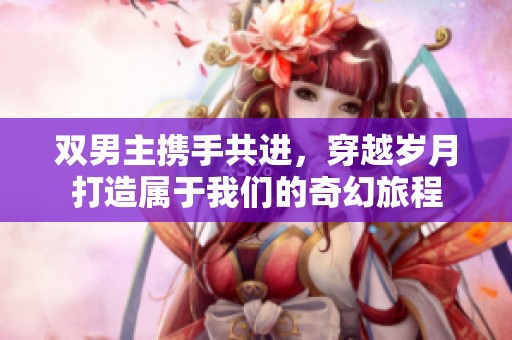 双男主携手共进，穿越岁月打造属于我们的奇幻旅程