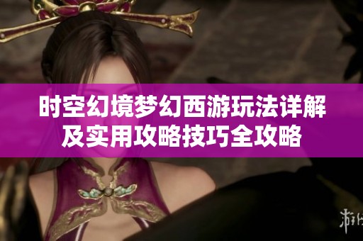时空幻境梦幻西游玩法详解及实用攻略技巧全攻略
