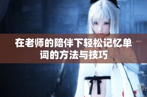 在老师的陪伴下轻松记忆单词的方法与技巧