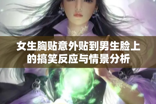 女生胸贴意外贴到男生脸上的搞笑反应与情景分析
