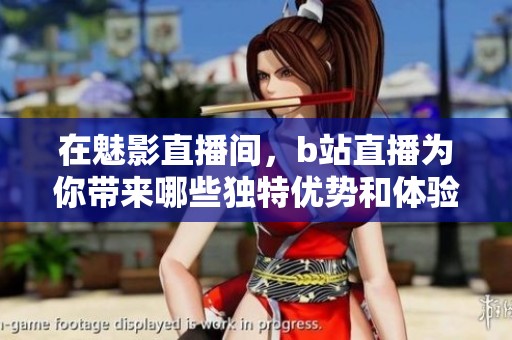 在魅影直播间，b站直播为你带来哪些独特优势和体验
