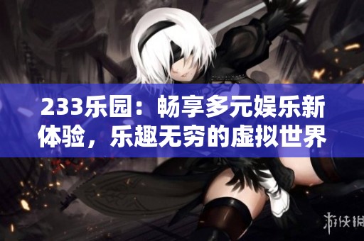 233乐园：畅享多元娱乐新体验，乐趣无穷的虚拟世界