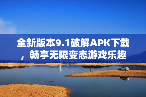 全新版本9.1破解APK下载，畅享无限变态游戏乐趣