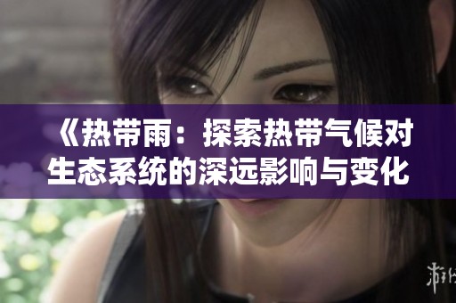 《热带雨：探索热带气候对生态系统的深远影响与变化》
