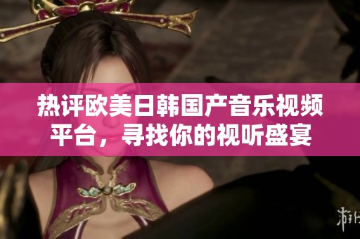 热评欧美日韩国产音乐视频平台，寻找你的视听盛宴