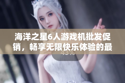 海洋之星6人游戏机批发促销，畅享无限快乐体验的最佳选择