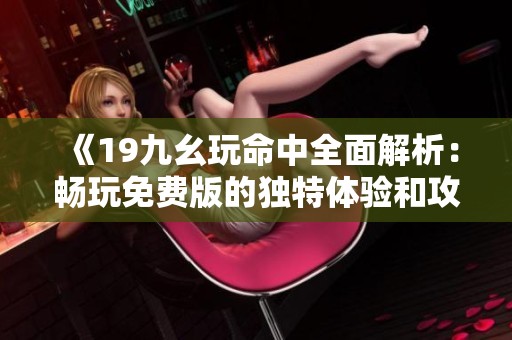 《19九幺玩命中全面解析：畅玩免费版的独特体验和攻略》