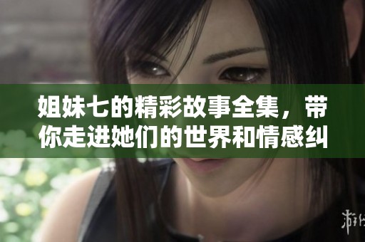 姐妹七的精彩故事全集，带你走进她们的世界和情感纠葛