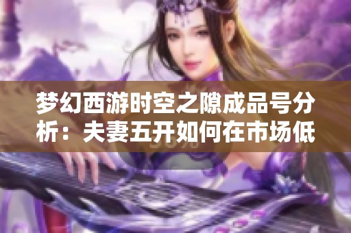 梦幻西游时空之隙成品号分析：夫妻五开如何在市场低迷中实现盈利