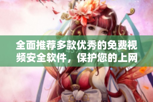 全面推荐多款优秀的免费视频安全软件，保护您的上网体验