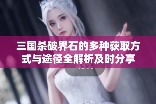 三国杀破界石的多种获取方式与途径全解析及时分享