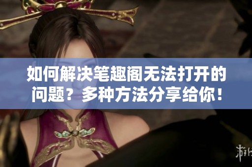 如何解决笔趣阁无法打开的问题？多种方法分享给你！