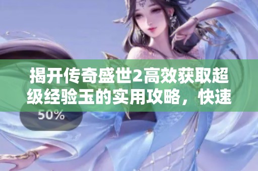 揭开传奇盛世2高效获取超级经验玉的实用攻略，快速提升角色实力