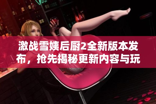 激战雪姨后厨2全新版本发布，抢先揭秘更新内容与玩法变动