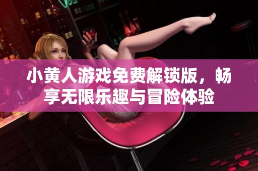 小黄人游戏免费解锁版，畅享无限乐趣与冒险体验