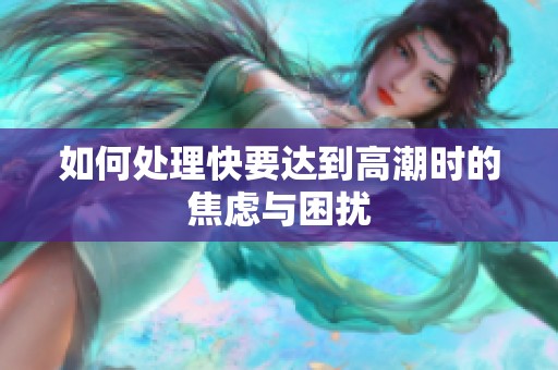 如何处理快要达到高潮时的焦虑与困扰