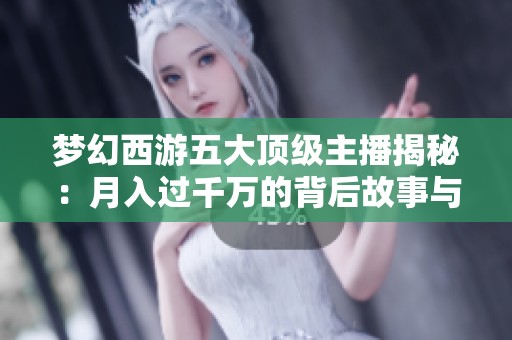 梦幻西游五大顶级主播揭秘：月入过千万的背后故事与挣扎人生