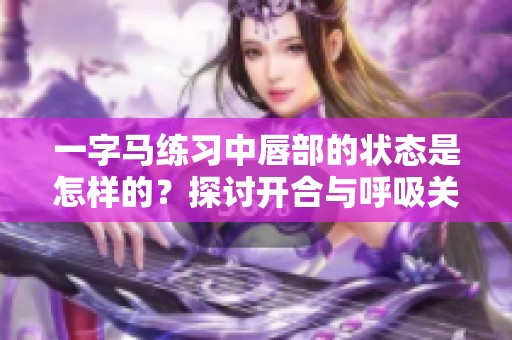 一字马练习中唇部的状态是怎样的？探讨开合与呼吸关系