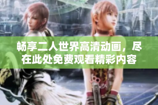 畅享二人世界高清动画，尽在此处免费观看精彩内容