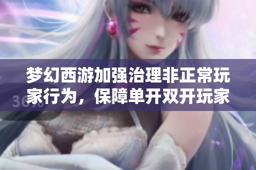 梦幻西游加强治理非正常玩家行为，保障单开双开玩家的合法权益