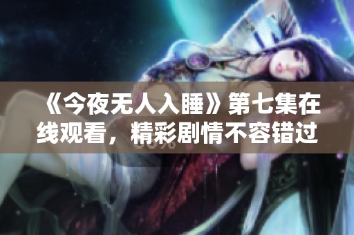 《今夜无人入睡》第七集在线观看，精彩剧情不容错过