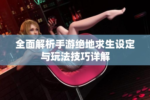 全面解析手游绝地求生设定与玩法技巧详解