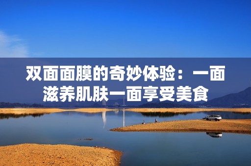 双面面膜的奇妙体验：一面滋养肌肤一面享受美食