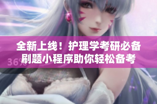 全新上线！护理学考研必备刷题小程序助你轻松备考