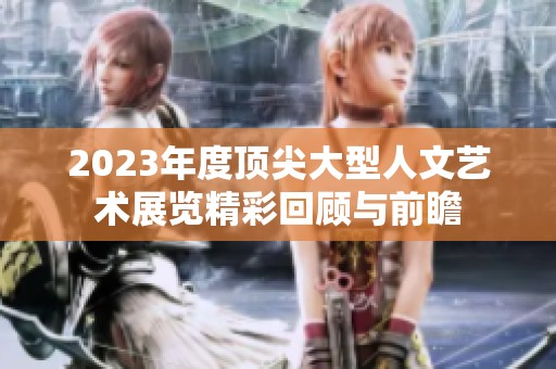 2023年度顶尖大型人文艺术展览精彩回顾与前瞻