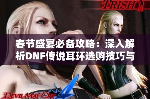 春节盛宴必备攻略：深入解析DNF传说耳环选购技巧与心得分享