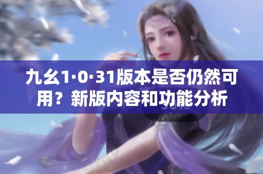 九幺1·0·31版本是否仍然可用？新版内容和功能分析