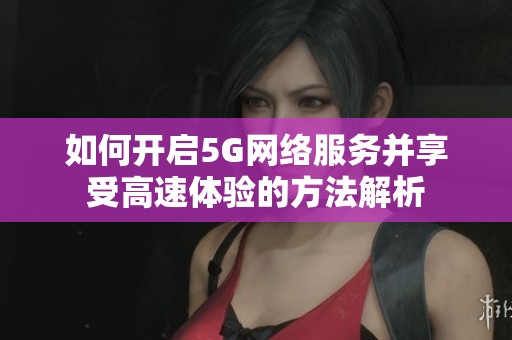 如何开启5G网络服务并享受高速体验的方法解析