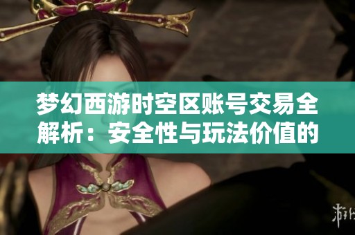 梦幻西游时空区账号交易全解析：安全性与玩法价值的深度探讨