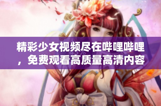 精彩少女视频尽在哔哩哔哩，免费观看高质量高清内容