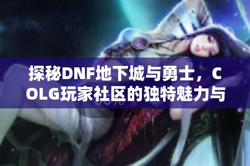 探秘DNF地下城与勇士，COLG玩家社区的独特魅力与交流体验