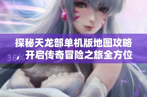 探秘天龙部单机版地图攻略，开启传奇冒险之旅全方位指南