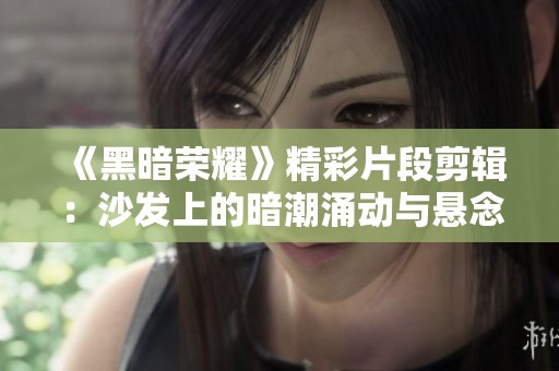 《黑暗荣耀》精彩片段剪辑：沙发上的暗潮涌动与悬念解析