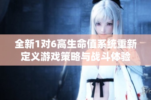 全新1对6高生命值系统重新定义游戏策略与战斗体验
