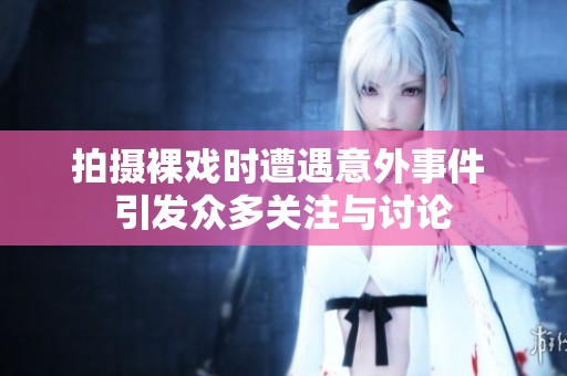 拍摄裸戏时遭遇意外事件 引发众多关注与讨论