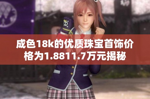 成色18k的优质珠宝首饰价格为1.8811.7万元揭秘