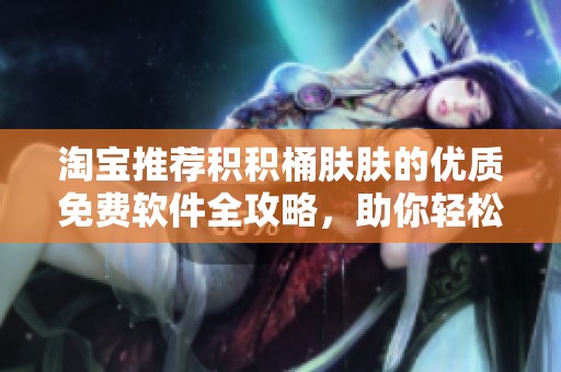 淘宝推荐积积桶肤肤的优质免费软件全攻略，助你轻松寻找最佳工具